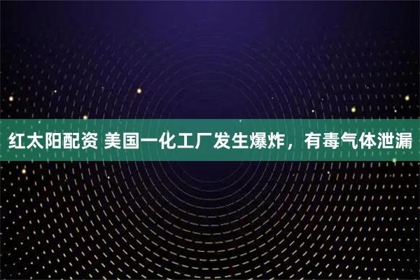 红太阳配资 美国一化工厂发生爆炸，有毒气体泄漏