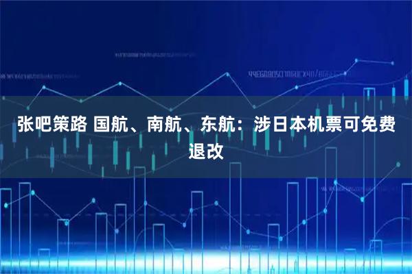 张吧策路 国航、南航、东航：涉日本机票可免费退改