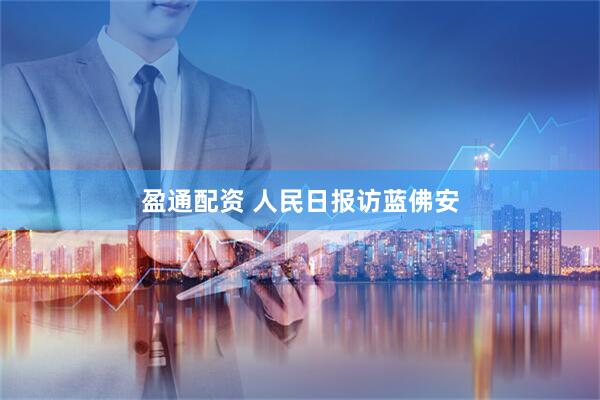 盈通配资 人民日报访蓝佛安