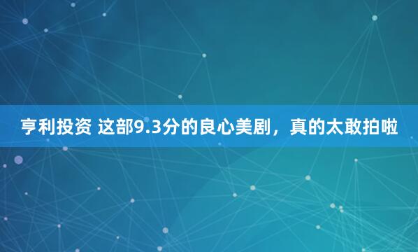 亨利投资 这部9.3分的良心美剧，真的太敢拍啦
