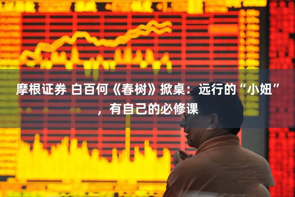 摩根证券 白百何《春树》掀桌：远行的“小妞”，有自己的必修课