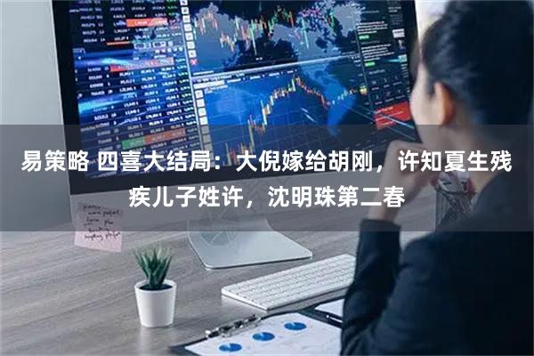 易策略 四喜大结局：大倪嫁给胡刚，许知夏生残疾儿子姓许，沈明珠第二春