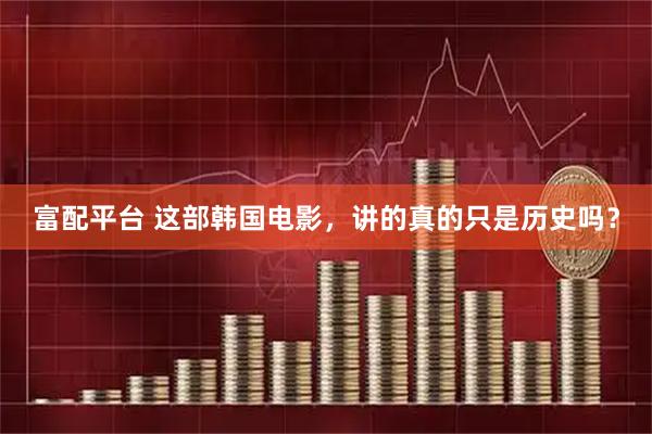 富配平台 这部韩国电影，讲的真的只是历史吗？