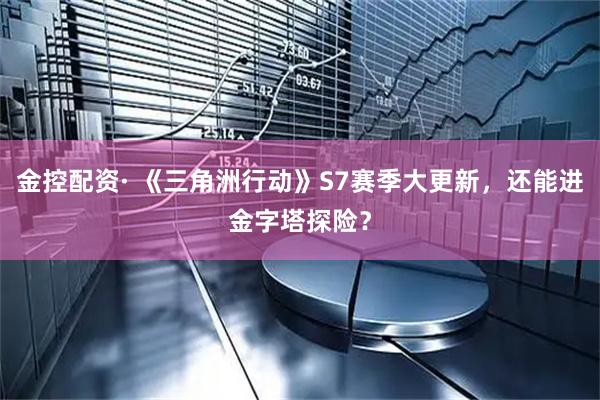 金控配资· 《三角洲行动》S7赛季大更新，还能进金字塔探险？