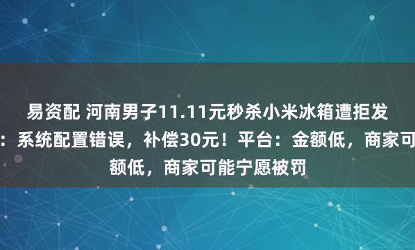 易资配 河南男子11.11元秒杀小米冰箱遭拒发，客服回应：系统配置错误，补偿30元！平台：金额低，商家可能宁愿被罚