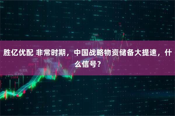 胜亿优配 非常时期，中国战略物资储备大提速，什么信号？