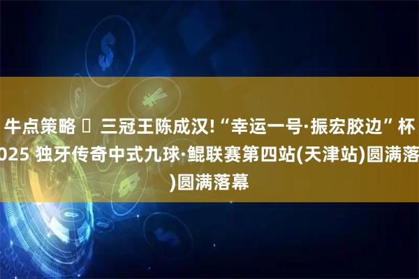 牛点策略 ​三冠王陈成汉!“幸运一号·振宏胶边”杯 2025 独牙传奇中式九球·鲲联赛第四站(天津站)圆满落幕