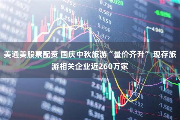 美通美股票配资 国庆中秋旅游“量价齐升” 现存旅游相关企业近260万家