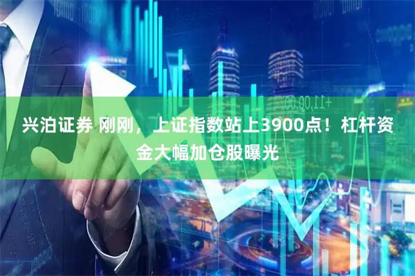 兴泊证券 刚刚，上证指数站上3900点！杠杆资金大幅加仓股曝光