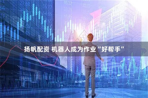 扬帆配资 机器人成为作业“好帮手”
