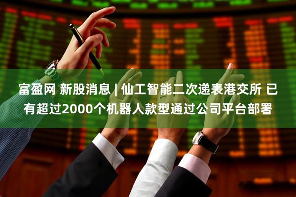 富盈网 新股消息 | 仙工智能二次递表港交所 已有超过2000个机器人款型通过公司平台部署