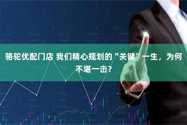 骆驼优配门店 我们精心规划的“关键”一生，为何不堪一击？