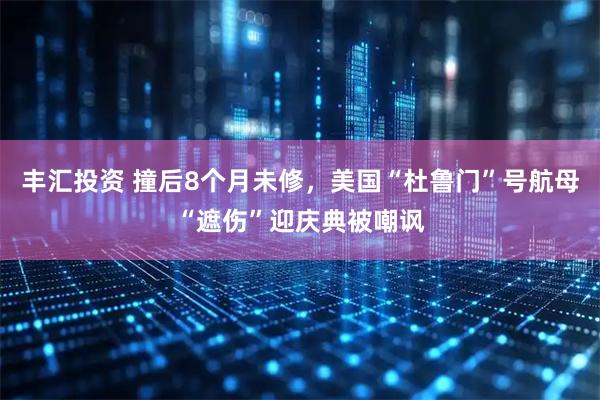 丰汇投资 撞后8个月未修，美国“杜鲁门”号航母“遮伤”迎庆典被嘲讽