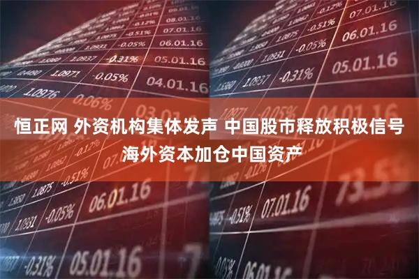 恒正网 外资机构集体发声 中国股市释放积极信号 海外资本加仓中国资产