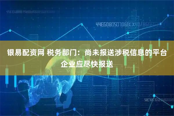 银易配资网 税务部门：尚未报送涉税信息的平台企业应尽快报送