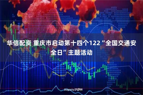 华信配资 重庆市启动第十四个122“全国交通安全日”主题活动