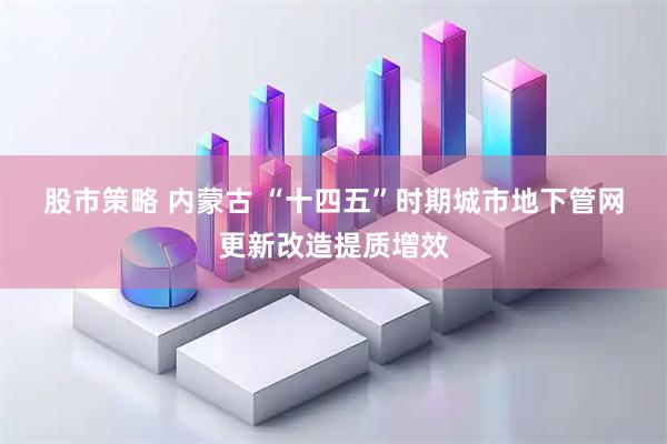 股市策略 内蒙古 “十四五”时期城市地下管网更新改造提质增效
