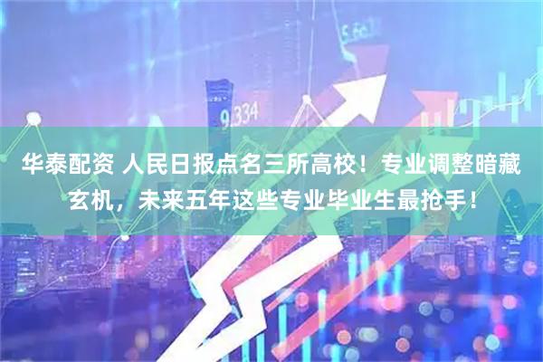 华泰配资 人民日报点名三所高校！专业调整暗藏玄机，未来五年这些专业毕业生最抢手！