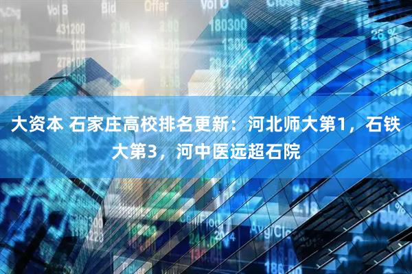 大资本 石家庄高校排名更新：河北师大第1，石铁大第3，河中医远超石院