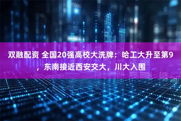 双融配资 全国20强高校大洗牌：哈工大升至第9，东南接近西安交大，川大入围