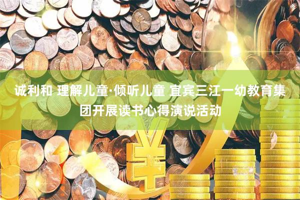 诚利和 理解儿童·倾听儿童 宜宾三江一幼教育集团开展读书心得演说活动