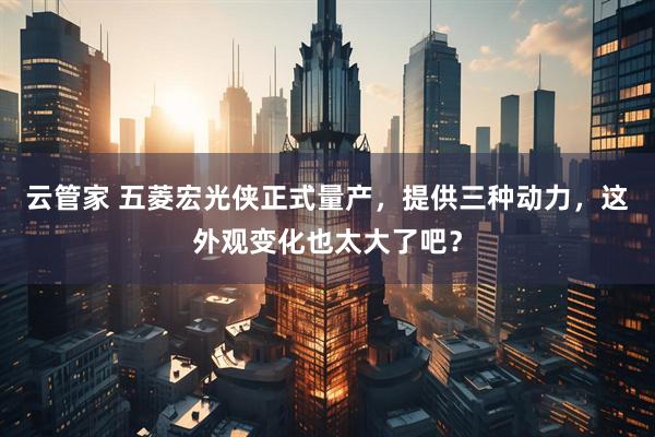 云管家 五菱宏光侠正式量产，提供三种动力，这外观变化也太大了吧？