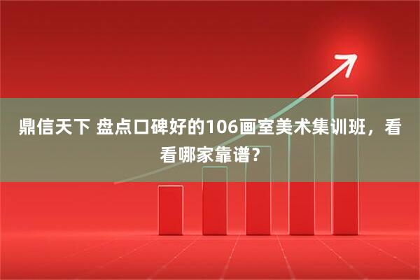 鼎信天下 盘点口碑好的106画室美术集训班，看看哪家靠谱？