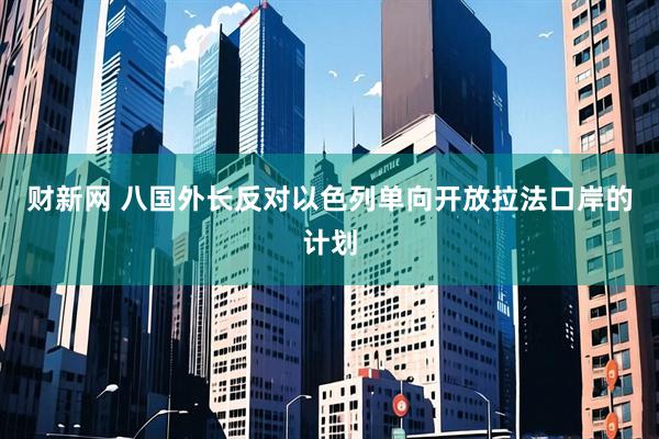 财新网 八国外长反对以色列单向开放拉法口岸的计划