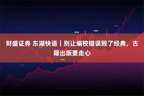 财盛证券 东湖快语｜别让编校错误毁了经典，古籍出版要走心