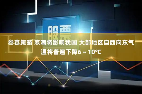 叁鑫策略 寒潮将影响我国 大部地区自西向东气温将普遍下降6～10℃