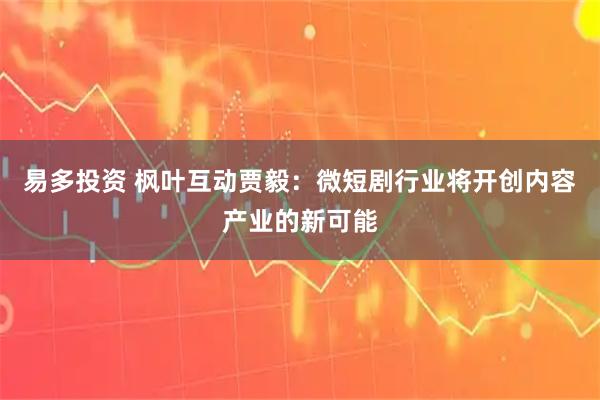 易多投资 枫叶互动贾毅：微短剧行业将开创内容产业的新可能