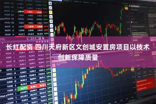 长红配资 四川天府新区文创城安置房项目以技术创新保障质量