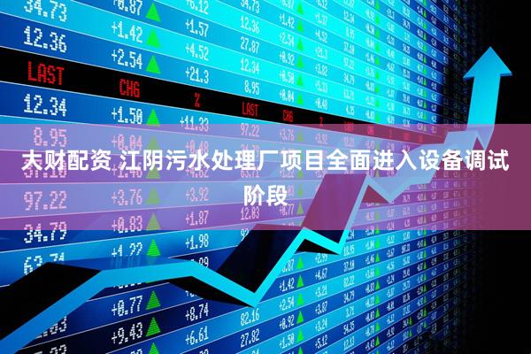 大财配资 江阴污水处理厂项目全面进入设备调试阶段