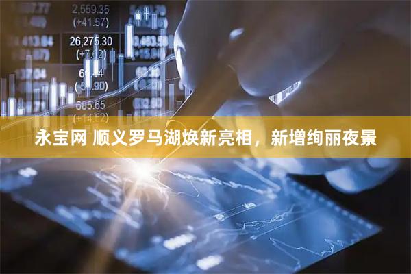 永宝网 顺义罗马湖焕新亮相，新增绚丽夜景