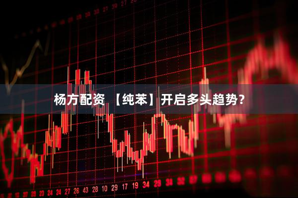杨方配资 【纯苯】开启多头趋势？