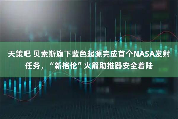 天策吧 贝索斯旗下蓝色起源完成首个NASA发射任务，“新格伦”火箭助推器安全着陆