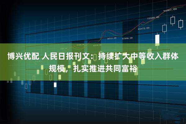 博兴优配 人民日报刊文：持续扩大中等收入群体规模，扎实推进共同富裕
