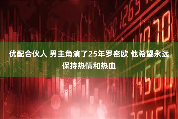 优配合伙人 男主角演了25年罗密欧 他希望永远保持热情和热血