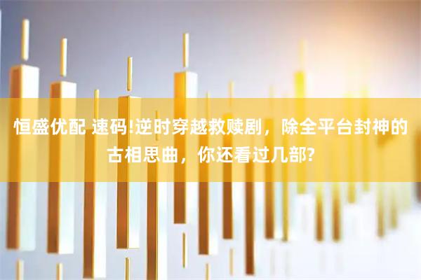 恒盛优配 速码!逆时穿越救赎剧，除全平台封神的古相思曲，你还看过几部?