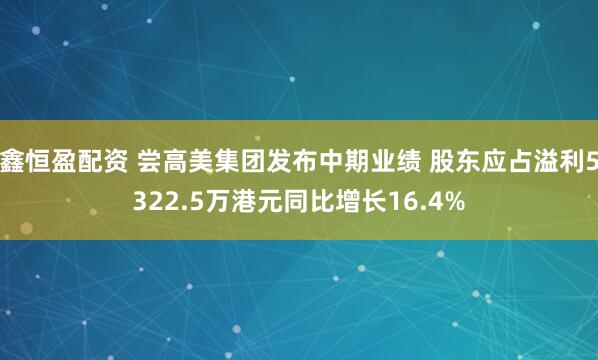 鑫恒盈配资 尝高美集团发布中期业绩 股东应占溢利5322.5万港元同比增长16.4%