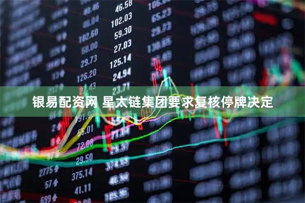 银易配资网 星太链集团要求复核停牌决定