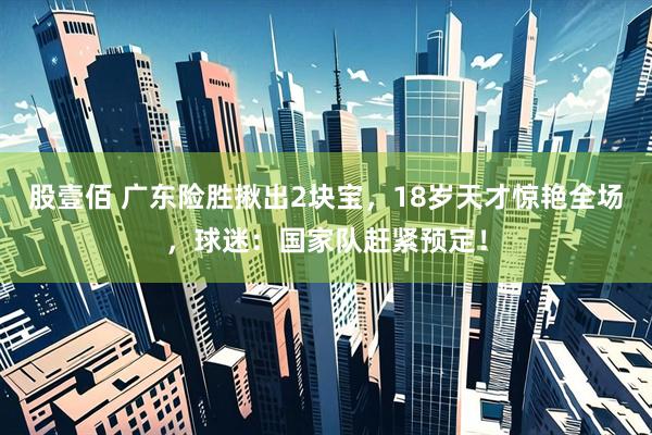 股壹佰 广东险胜揪出2块宝，18岁天才惊艳全场，球迷：国家队赶紧预定！