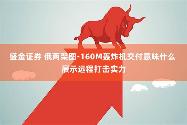 盛金证券 俄两架图-160M轰炸机交付意味什么 展示远程打击实力