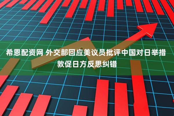 希恩配资网 外交部回应美议员批评中国对日举措 敦促日方反思纠错