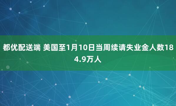 都优配送端 美国至1月10日当周续请失业金人数184.9万人