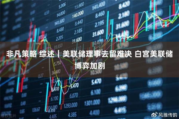 非凡策略 综述｜美联储理事去留难决 白宫美联储博弈加剧