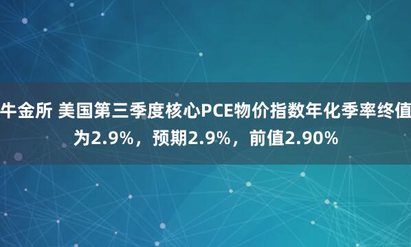 牛金所 美国第三季度核心PCE物价指数年化季率终值为2.9%，预期2.9%，前值2.90%