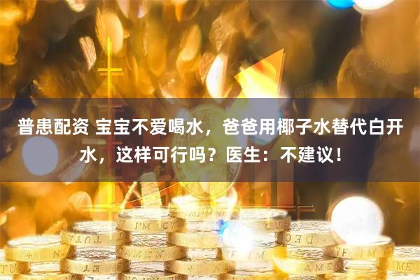 普患配资 宝宝不爱喝水，爸爸用椰子水替代白开水，这样可行吗？医生：不建议！