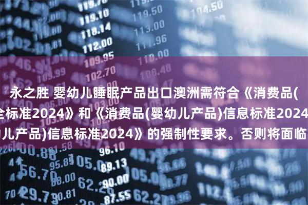 永之胜 婴幼儿睡眠产品出口澳洲需符合《消费品(婴幼儿睡眠产品)安全标准2024》和《消费品(婴幼儿产品)信息标准2024》的强制性要求。否则将面临下架