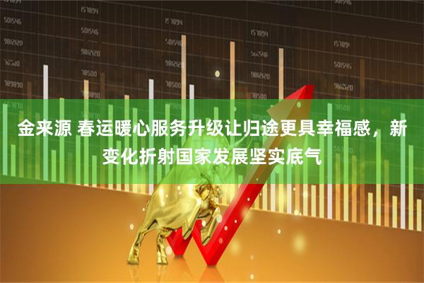 金来源 春运暖心服务升级让归途更具幸福感，新变化折射国家发展坚实底气